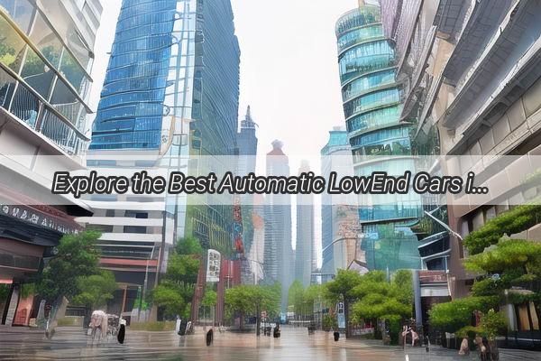 Explore the Best Automatic LowEnd Cars in Guangzhou Your Ultimate Guide to Affordable Convenience